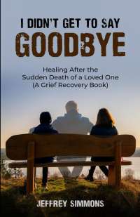 I Didn’t Get To Say Goodbye: HEALING AFTER THE SUDDEN DEATH OF A LOVED ONE (A GRIEF RECOVERY BOOK) by Jeffrey Simmons