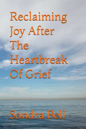 Reclaiming Joy After The Heartbreak Of Grief by Sandra E Bell